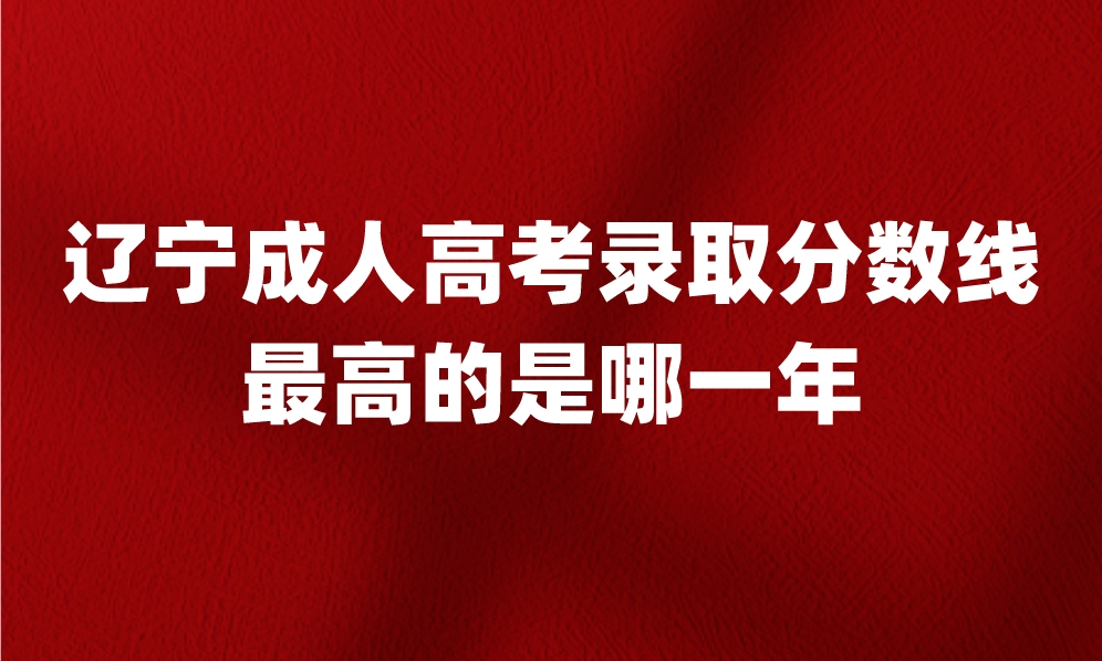 遼寧成人高考錄取分?jǐn)?shù)線最高的是哪一年