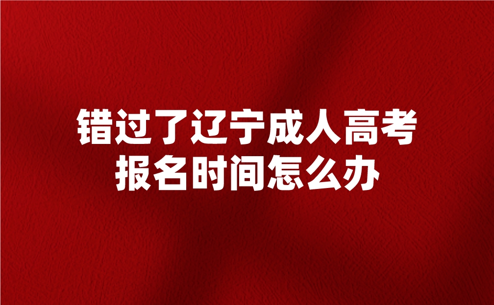 錯過了遼寧成人高考報名時間怎么辦