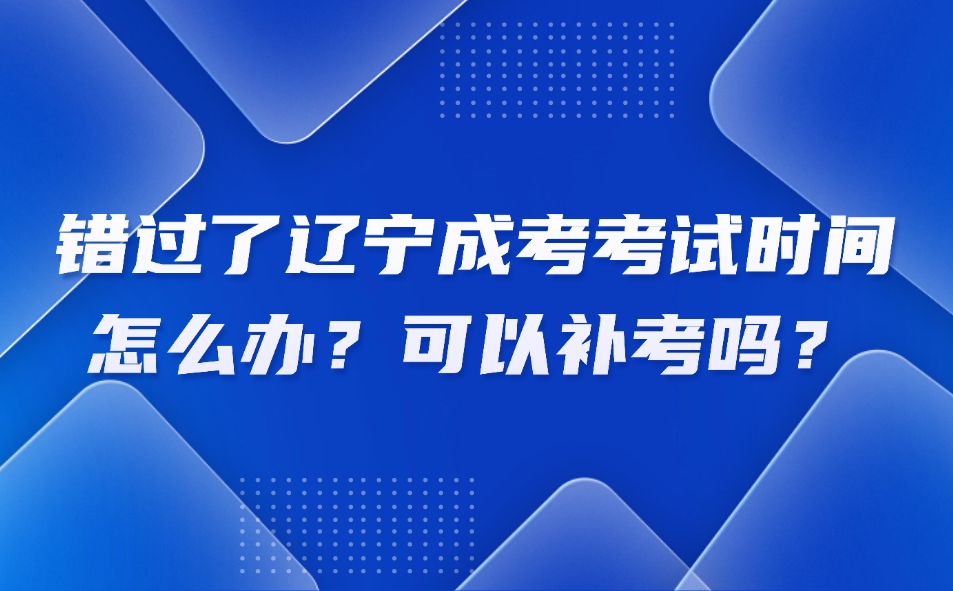 錯(cuò)過(guò)了遼寧成考考試時(shí)間怎么辦？可以補(bǔ)考嗎？